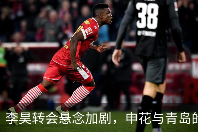 李昊转会悬念加剧，申花与青岛的博弈愈发复杂