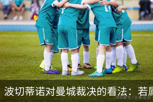 波切蒂诺对曼城裁决的看法：若属实，我们经历过一段失信的岁月